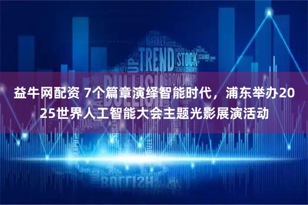 益牛网配资 7个篇章演绎智能时代，浦东举办2025世界人工智能大会主题光影展演活动