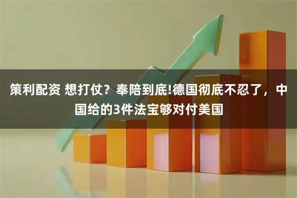策利配资 想打仗？奉陪到底!德国彻底不忍了，中国给的3件法宝够对付美国