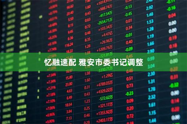 忆融速配 雅安市委书记调整