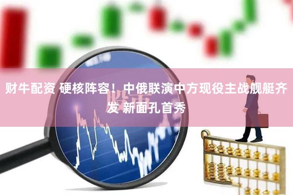财牛配资 硬核阵容！中俄联演中方现役主战舰艇齐发 新面孔首秀
