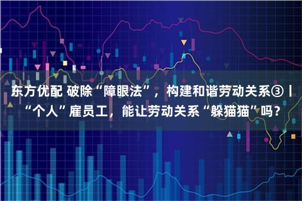 东方优配 破除“障眼法”，构建和谐劳动关系③丨“个人”雇员工，能让劳动关系“躲猫猫”吗？