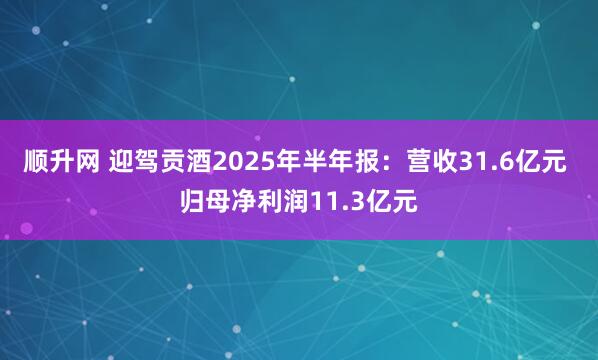 顺升网 迎驾贡酒2025年半年报：营收31.6亿元 归母净利润11.3亿元