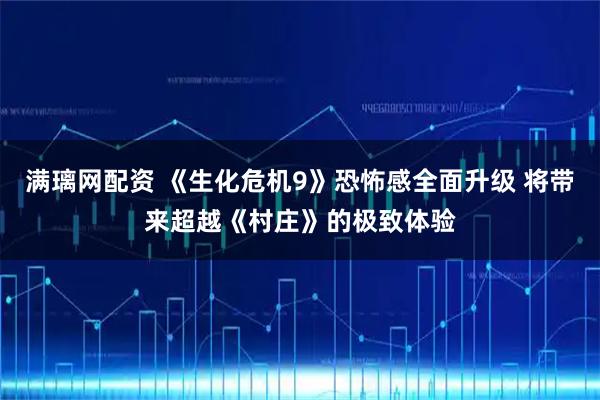 满璃网配资 《生化危机9》恐怖感全面升级 将带来超越《村庄》的极致体验