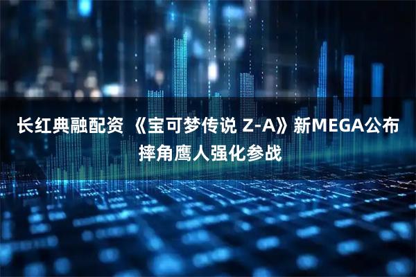 长红典融配资 《宝可梦传说 Z-A》新MEGA公布 摔角鹰人强化参战