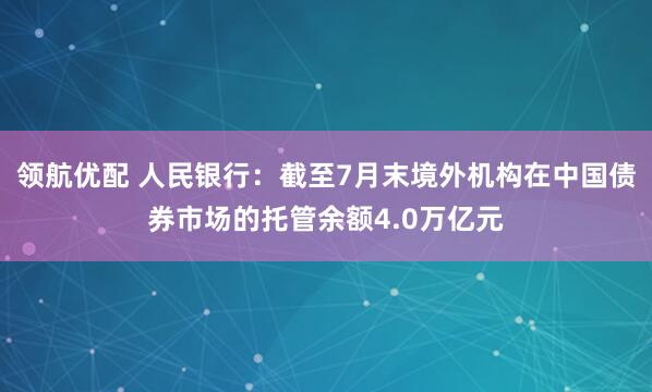 领航优配 人民银行：截至7月末境外机构在中国债券市场的托管余额4.0万亿元