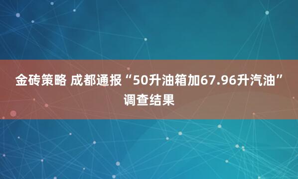 金砖策略 成都通报“50升油箱加67.96升汽油”调查结果
