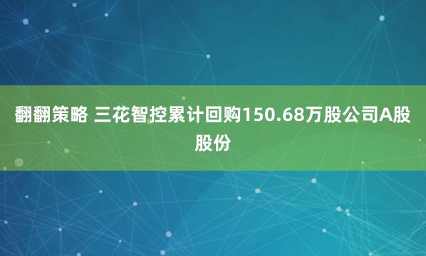 翻翻策略 三花智控累计回购150.68万股公司A股股份