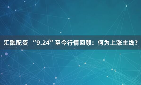 汇融配资  “9.24”至今行情回顾：何为上涨主线？