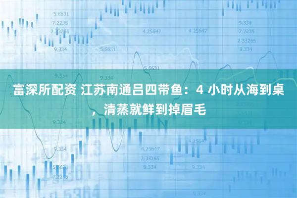 富深所配资 江苏南通吕四带鱼：4 小时从海到桌，清蒸就鲜到掉眉毛