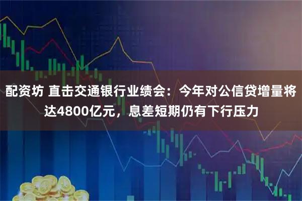 配资坊 直击交通银行业绩会：今年对公信贷增量将达4800亿元，息差短期仍有下行压力