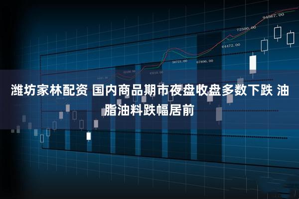 潍坊家林配资 国内商品期市夜盘收盘多数下跌 油脂油料跌幅居前