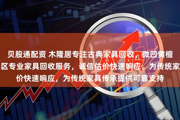 贝股通配资 木隆居专注古典家具回收，微凹黄檀紫光檀皆可。青岛地区专业家具回收服务，诚信估价快速响应，为传统家具传承提供可靠支持