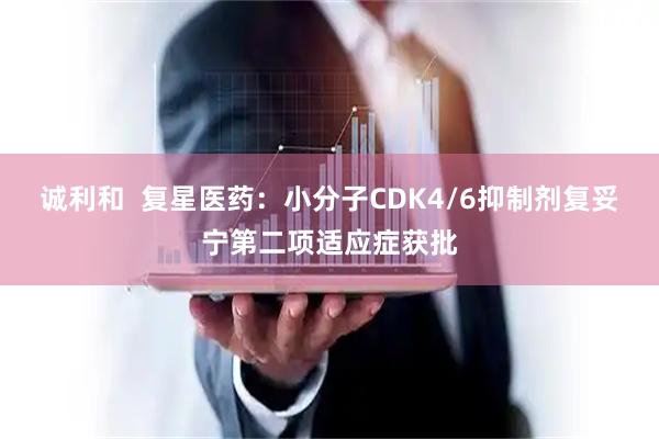 诚利和  复星医药：小分子CDK4/6抑制剂复妥宁第二项适应症获批