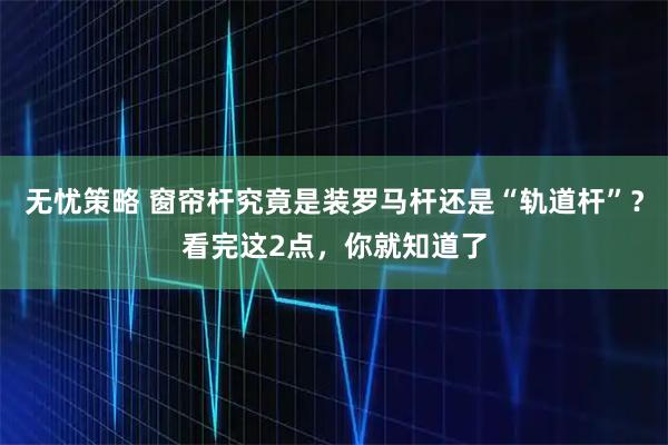 无忧策略 窗帘杆究竟是装罗马杆还是“轨道杆”？看完这2点，你就知道了