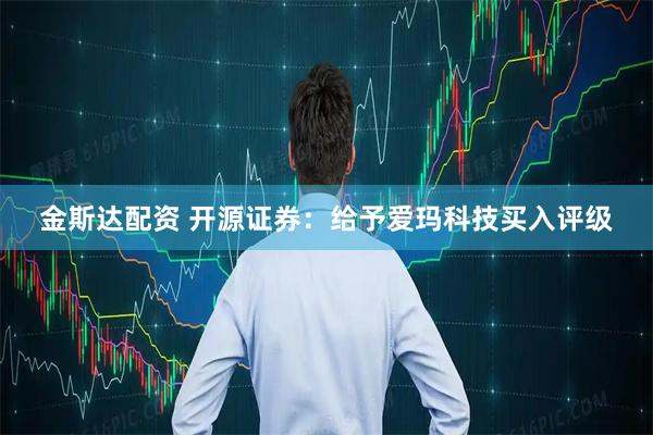 金斯达配资 开源证券：给予爱玛科技买入评级