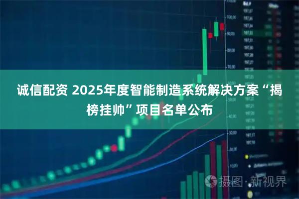 诚信配资 2025年度智能制造系统解决方案“揭榜挂帅”项目名单公布