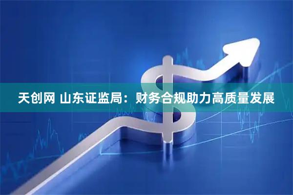 天创网 山东证监局：财务合规助力高质量发展