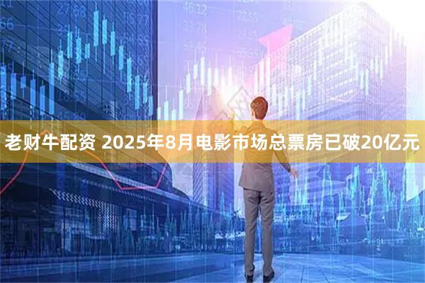 老财牛配资 2025年8月电影市场总票房已破20亿元