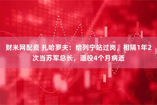 财米网配资 扎哈罗夫：给列宁站过岗，相隔1年2次当苏军总长，退役4个月病逝