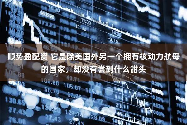 顺势盈配资 它是除美国外另一个拥有核动力航母的国家，却没有尝到什么甜头