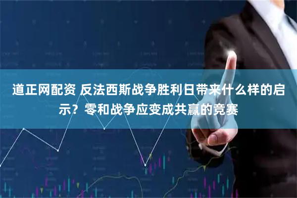 道正网配资 反法西斯战争胜利日带来什么样的启示？零和战争应变成共赢的竞赛