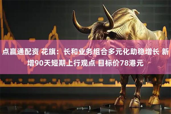 点赢通配资 花旗：长和业务组合多元化助稳增长 新增90天短期上行观点 目标价78港元