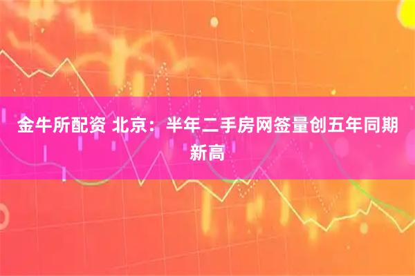 金牛所配资 北京:半年二手房网签量创五年同期新高