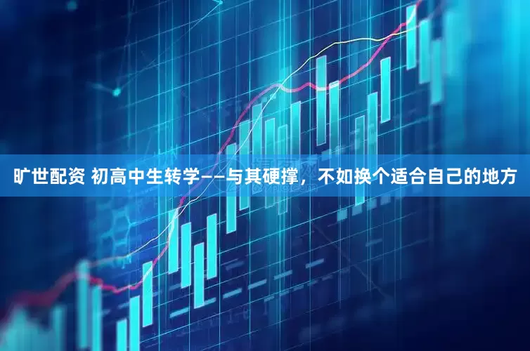 旷世配资 初高中生转学——与其硬撑，不如换个适合自己的地方
