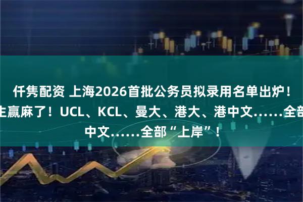 仟隽配资 上海2026首批公务员拟录用名单出炉！英港留学生赢麻了！UCL、KCL、曼大、港大、港中文……全部“上岸”！