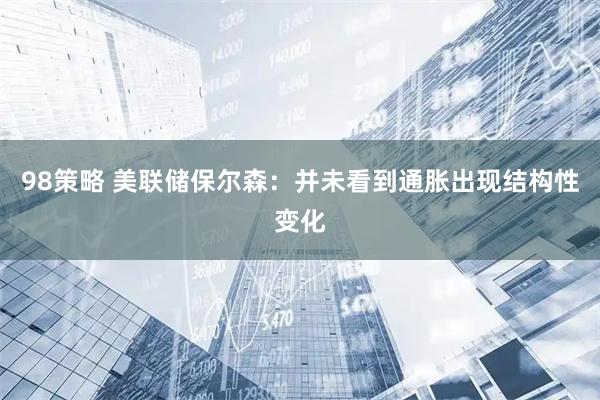 98策略 美联储保尔森：并未看到通胀出现结构性变化