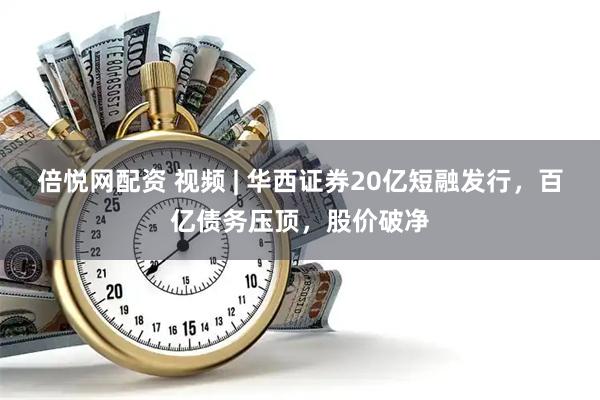 倍悦网配资 视频 | 华西证券20亿短融发行，百亿债务压顶，股价破净