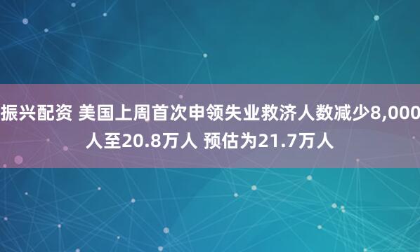 振兴配资 美国上周首次申领失业救济人数减少8,000人至20.8万人 预估为21.7万人